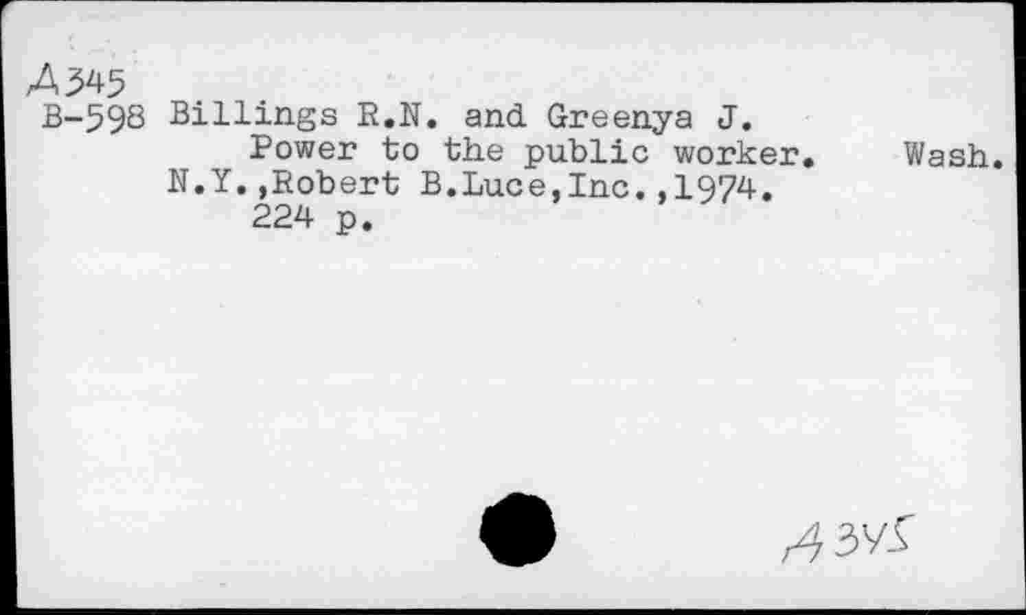 ﻿4345
B-593 Billings R.N. and. Greenya J. Power to the public worker.
N.Y..Robert B.Luce,Inc.,1974.
224 p.
Wash.
